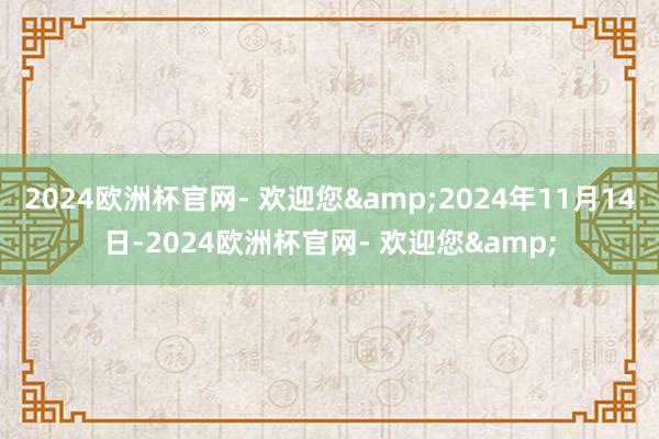 2024欧洲杯官网- 欢迎您&2024年11月14日-2024欧洲杯官网- 欢迎您&